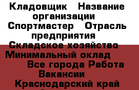 Кладовщик › Название организации ­ Спортмастер › Отрасль предприятия ­ Складское хозяйство › Минимальный оклад ­ 26 000 - Все города Работа » Вакансии   . Краснодарский край,Армавир г.